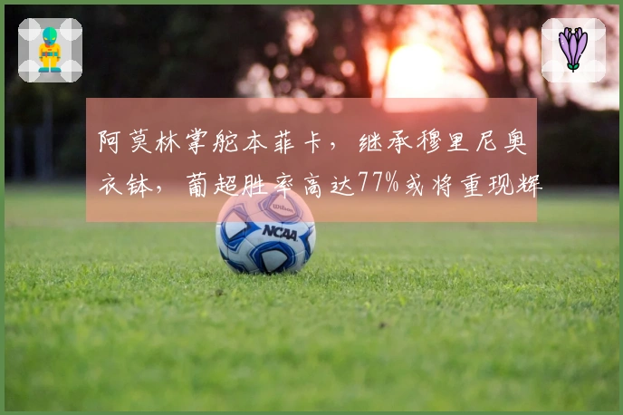阿莫林掌舵本菲卡，继承穆里尼奥衣钵，葡超胜率高达77%或将重现辉煌