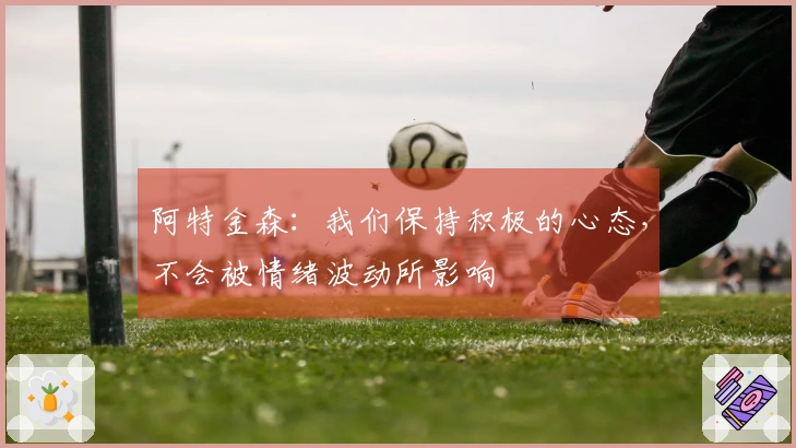 阿特金森:我们保持积极的心态,不会被情绪波动所影响