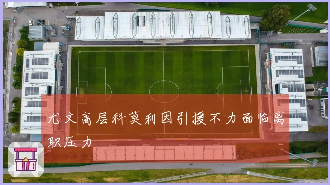 尤文高层科莫利因引援不力面临离职压力