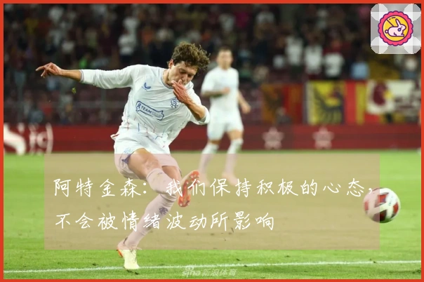 阿特金森：我们保持积极的心态，不会被情绪波动所影响