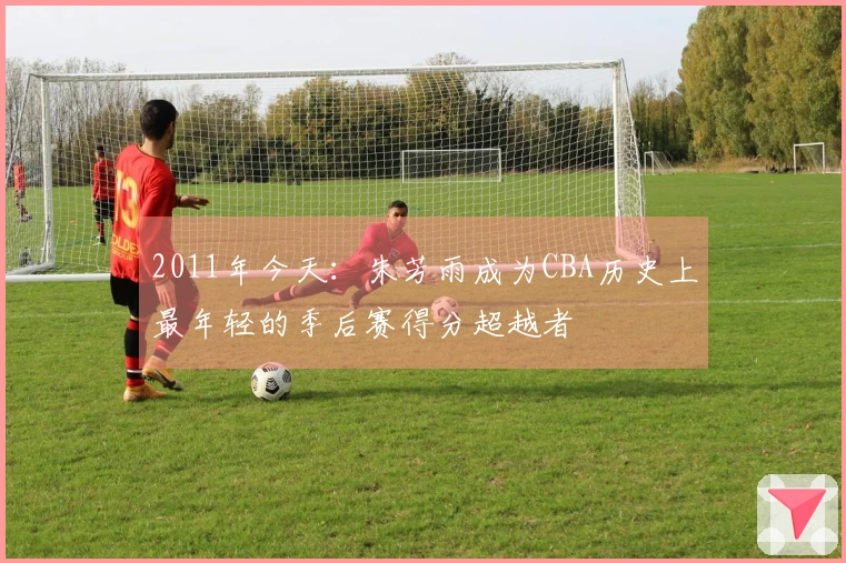2011年今天：朱芳雨成为CBA历史上最年轻的季后赛得分超越者