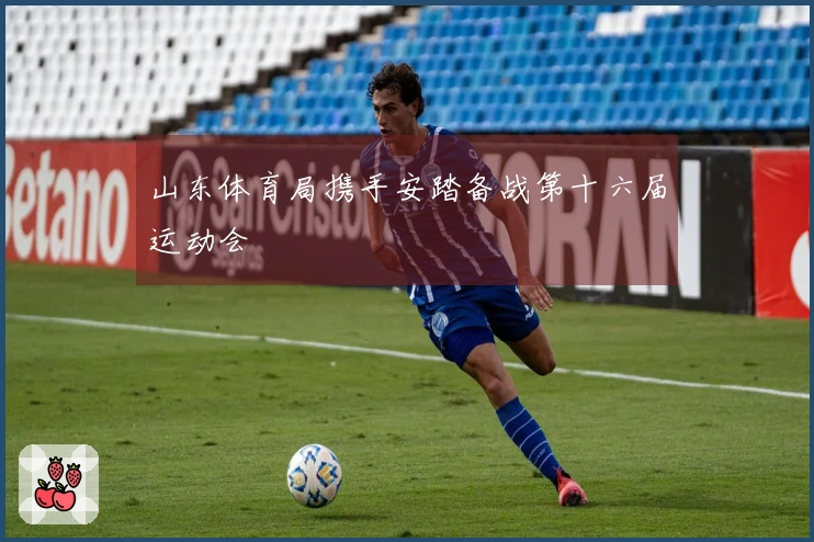 山东体育局携手安踏备战第十六届运动会